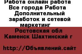 Работа онлайн работа - Все города Работа » Дополнительный заработок и сетевой маркетинг   . Ростовская обл.,Каменск-Шахтинский г.